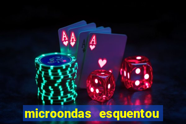 microondas esquentou demais e parou de funcionar